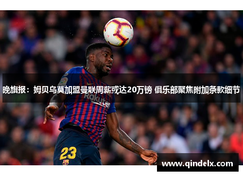 晚旗报：姆贝乌莫加盟曼联周薪或达20万镑 俱乐部聚焦附加条款细节