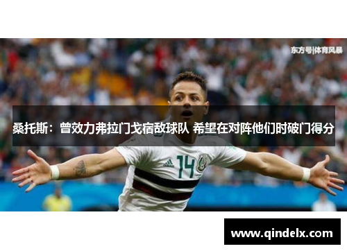 桑托斯：曾效力弗拉门戈宿敌球队 希望在对阵他们时破门得分